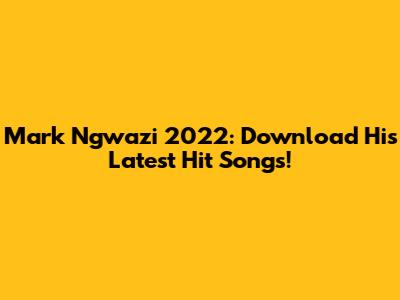 Mark Ngwazi 2022: Download His Latest Hit Songs!