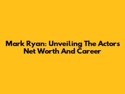 Mark Ryan: Unveiling The Actor's Net Worth And Career