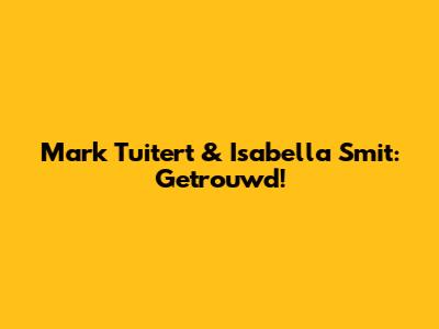 Mark Tuitert & Isabella Smit: Getrouwd!
