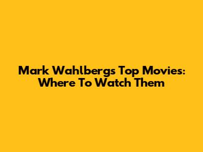 Mark Wahlberg's Top Movies: Where To Watch Them