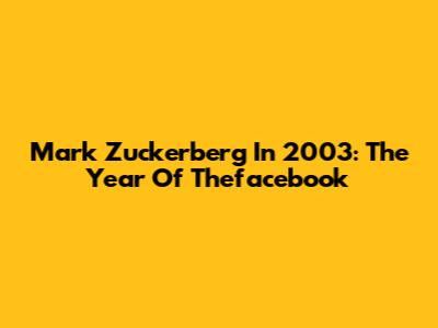 Mark Zuckerberg In 2003: The Year Of Thefacebook