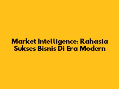 Market Intelligence: Rahasia Sukses Bisnis Di Era Modern