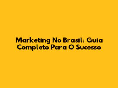 Marketing No Brasil: Guia Completo Para O Sucesso