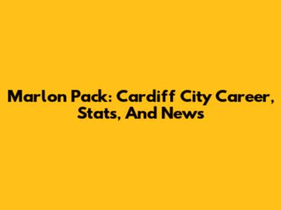 Marlon Pack: Cardiff City Career, Stats, And News