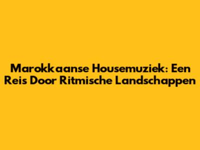 Marokkaanse Housemuziek: Een Reis Door Ritmische Landschappen