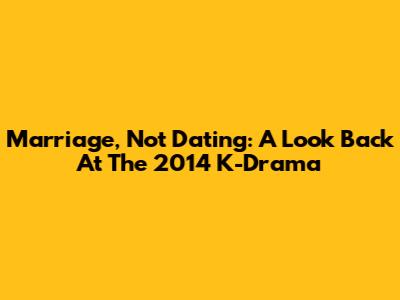 Marriage, Not Dating: A Look Back At The 2014 K-Drama
