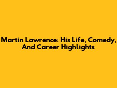 Martin Lawrence: His Life, Comedy, And Career Highlights