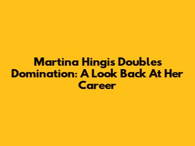 Martina Hingis Doubles Domination: A Look Back At Her Career
