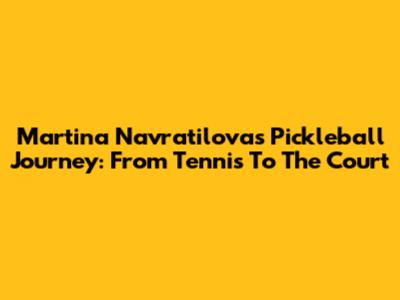 Martina Navratilova's Pickleball Journey: From Tennis To The Court
