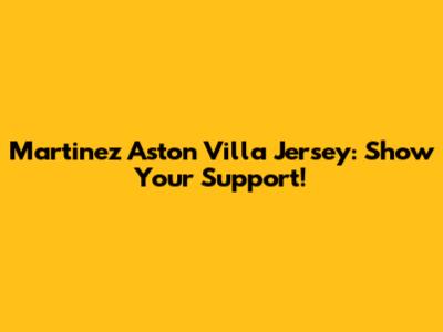 Martinez Aston Villa Jersey: Show Your Support!