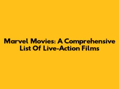 Marvel Movies: A Comprehensive List Of Live-Action Films