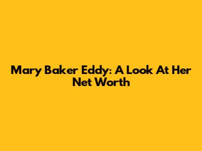 Mary Baker Eddy: A Look At Her Net Worth