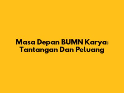 Masa Depan BUMN Karya: Tantangan Dan Peluang