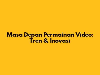 Masa Depan Permainan Video: Tren & Inovasi