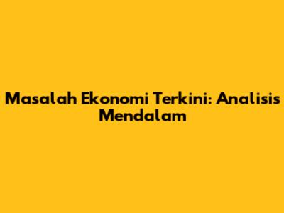 Masalah Ekonomi Terkini: Analisis Mendalam