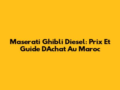 Maserati Ghibli Diesel: Prix Et Guide D'Achat Au Maroc