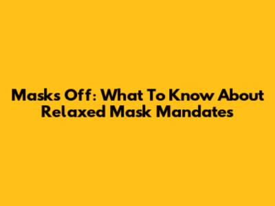 Masks Off: What To Know About Relaxed Mask Mandates
