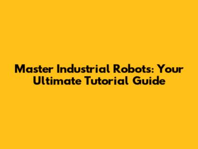 Master Industrial Robots: Your Ultimate Tutorial Guide