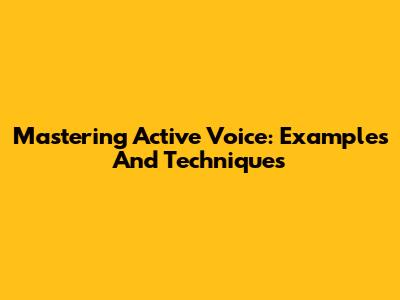 Mastering Active Voice: Examples And Techniques