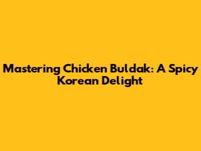 Mastering Chicken Buldak: A Spicy Korean Delight