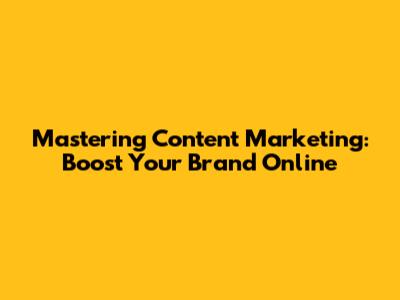 Mastering Content Marketing: Boost Your Brand Online
