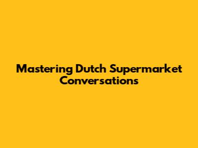 Mastering Dutch Supermarket Conversations