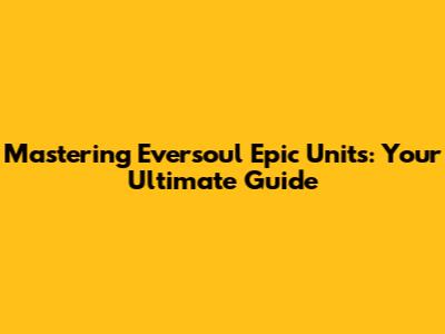 Mastering Eversoul Epic Units: Your Ultimate Guide