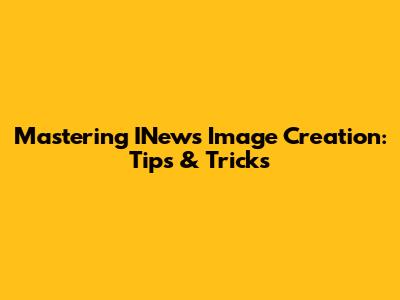 Mastering INews Image Creation: Tips & Tricks