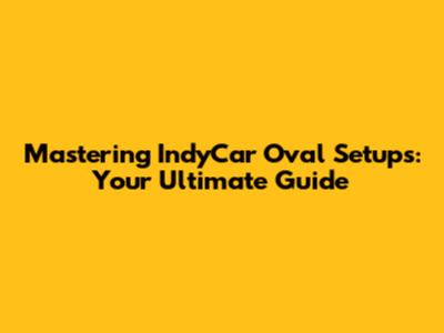 Mastering IndyCar Oval Setups: Your Ultimate Guide