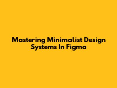 Mastering Minimalist Design Systems In Figma