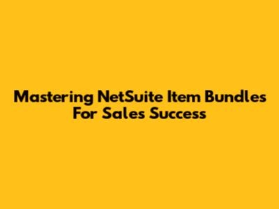 Mastering NetSuite Item Bundles For Sales Success