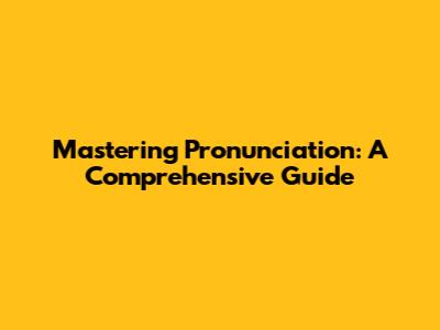 Mastering Pronunciation: A Comprehensive Guide