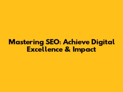 Mastering SEO: Achieve Digital Excellence & Impact