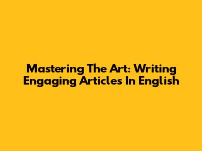 Mastering The Art: Writing Engaging Articles In English
