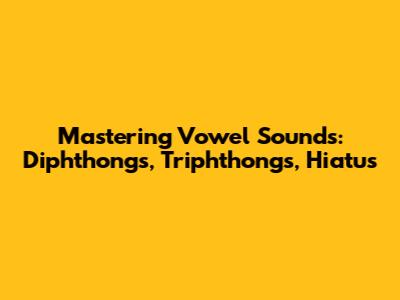 Mastering Vowel Sounds: Diphthongs, Triphthongs, Hiatus