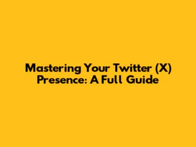 Mastering Your Twitter (X) Presence: A Full Guide
