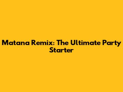 Matana Remix: The Ultimate Party Starter