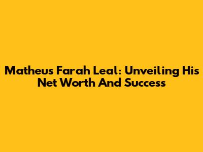 Matheus Farah Leal: Unveiling His Net Worth And Success