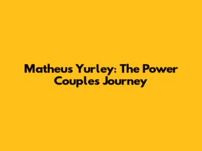 Matheus Yurley: The Power Couple's Journey