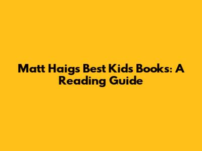Matt Haig's Best Kids Books: A Reading Guide