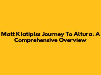 Matt Kiatipis's Journey To Altura: A Comprehensive Overview