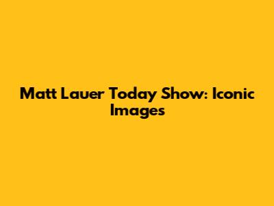 Matt Lauer Today Show: Iconic Images