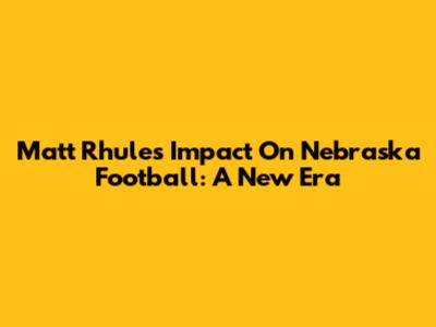 Matt Rhule's Impact On Nebraska Football: A New Era