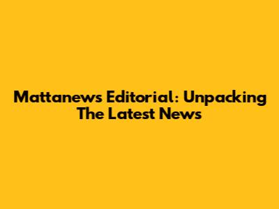 Mattanews Editorial: Unpacking The Latest News
