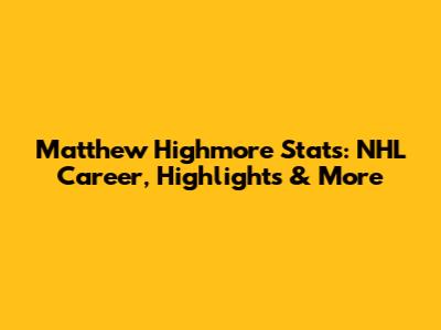 Matthew Highmore Stats: NHL Career, Highlights & More