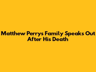 Matthew Perry's Family Speaks Out After His Death