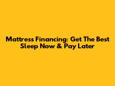 Mattress Financing: Get The Best Sleep Now & Pay Later