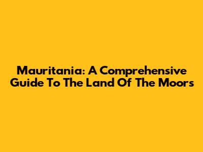 Mauritania: A Comprehensive Guide To The Land Of The Moors