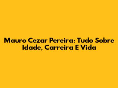 Mauro Cezar Pereira: Tudo Sobre Idade, Carreira E Vida