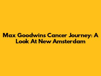 Max Goodwin's Cancer Journey: A Look At New Amsterdam